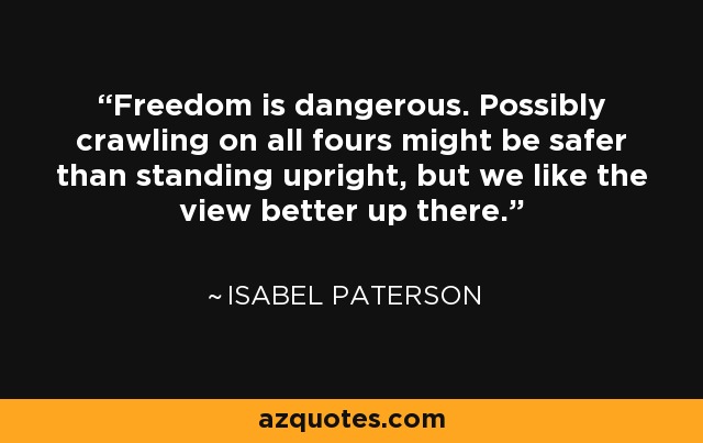 Freedom is dangerous. Possibly crawling on all fours might be safer than standing upright, but we like the view better up there. - Isabel Paterson