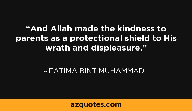 And Allah made the kindness to parents as a protectional shield to His wrath and displeasure. - Fatima bint Muhammad