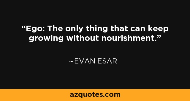 Ego: The only thing that can keep growing without nourishment. - Evan Esar