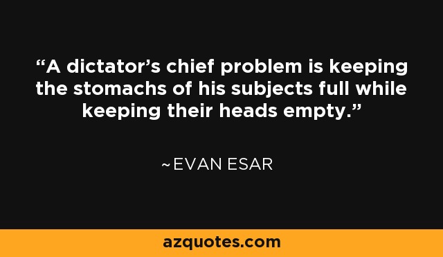 A dictator's chief problem is keeping the stomachs of his subjects full while keeping their heads empty. - Evan Esar