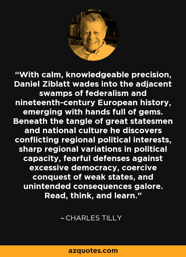 With calm, knowledgeable precision, Daniel Ziblatt wades into the adjacent swamps of federalism and nineteenth-century European history, emerging with hands full of gems. Beneath the tangle of great statesmen and national culture he discovers conflicting regional political interests, sharp regional variations in political capacity, fearful defenses against excessive democracy, coercive conquest of weak states, and unintended consequences galore. Read, think, and learn. - Charles Tilly