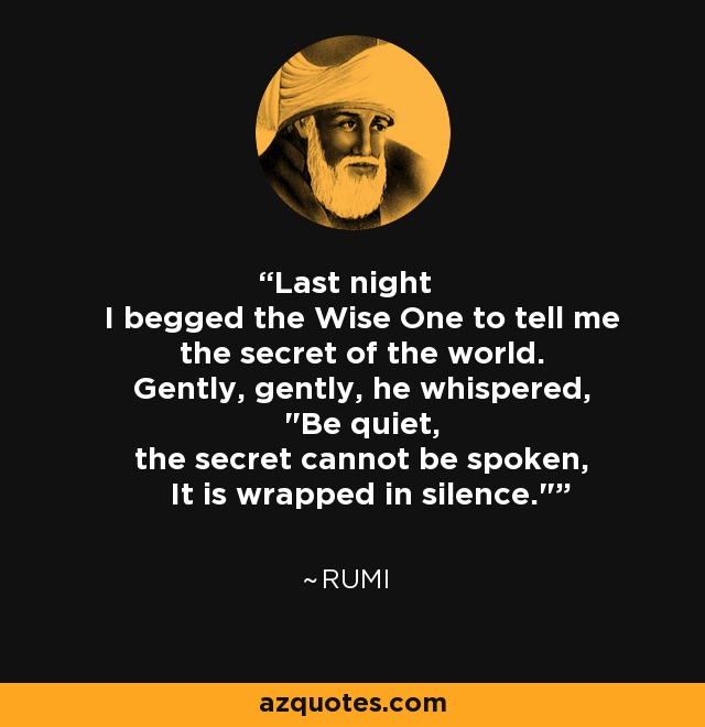 Last night I begged the Wise One to tell me the secret of the world. Gently, gently, he whispered, 