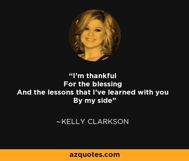 I'm thankful For the blessing And the lessons that I've learned with you By my side - Kelly Clarkson