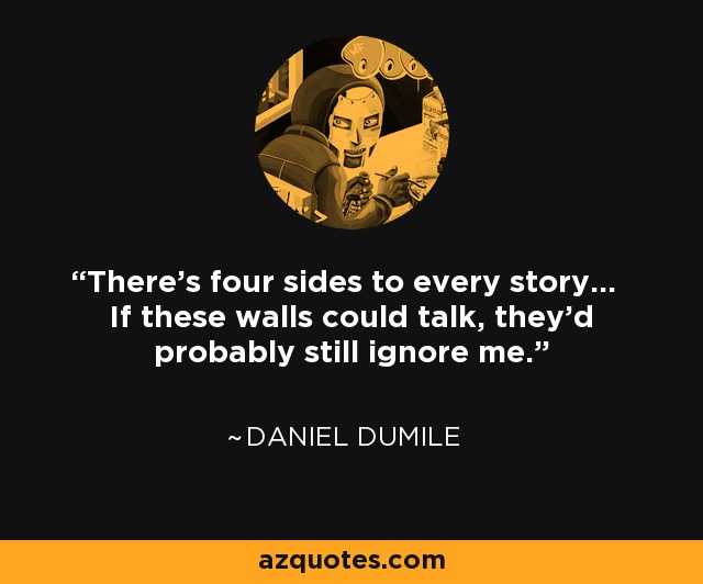 There's four sides to every story... If these walls could talk, they'd probably still ignore me. - Daniel Dumile