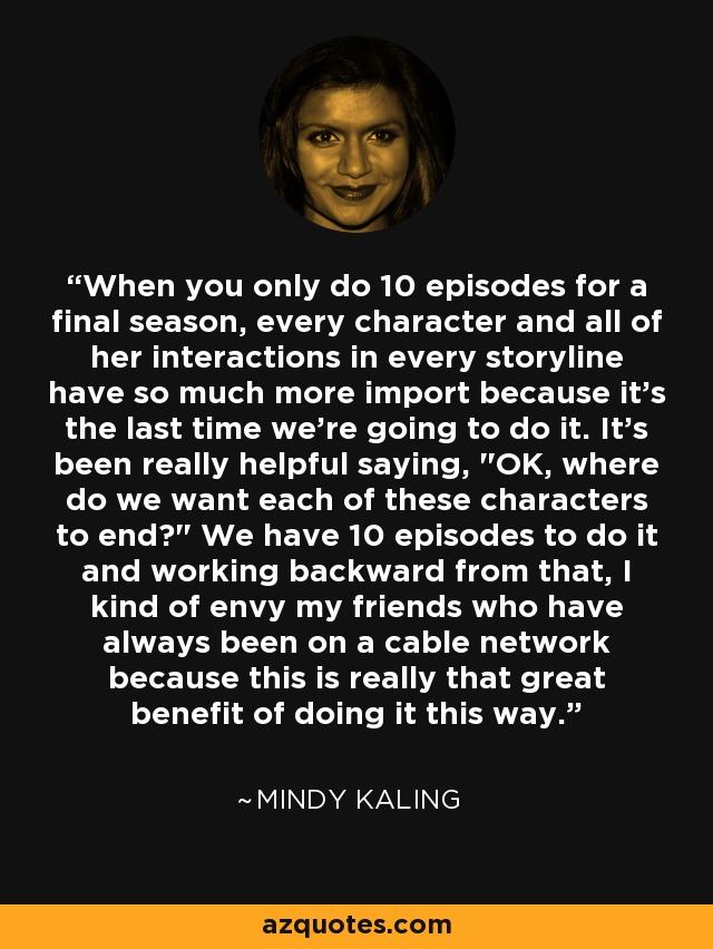 When you only do 10 episodes for a final season, every character and all of her interactions in every storyline have so much more import because it's the last time we're going to do it. It's been really helpful saying, 