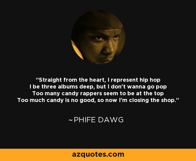 Straight from the heart, I represent hip hop I be three albums deep, but I don't wanna go pop Too many candy rappers seem to be at the top Too much candy is no good, so now I'm closing the shop. - Phife Dawg