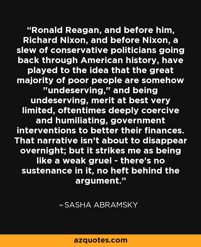 Ronald Reagan, and before him, Richard Nixon, and before Nixon, a slew of conservative politicians going back through American history, have played to the idea that the great majority of poor people are somehow 