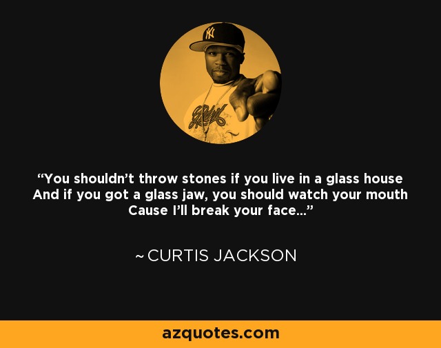 You shouldn't throw stones if you live in a glass house And if you got a glass jaw, you should watch your mouth Cause I'll break your face... - Curtis Jackson