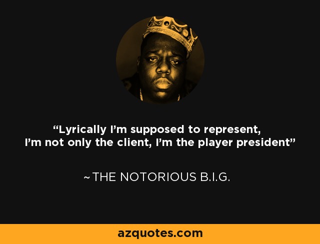 Lyrically I'm supposed to represent, I'm not only the client, I'm the player president - The Notorious B.I.G.