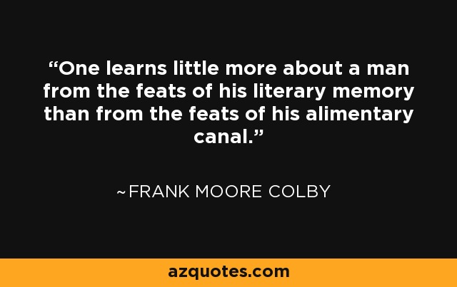 One learns little more about a man from the feats of his literary memory than from the feats of his alimentary canal. - Frank Moore Colby