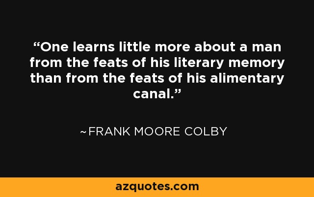One learns little more about a man from the feats of his literary memory than from the feats of his alimentary canal. - Frank Moore Colby