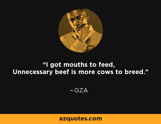 I got mouths to feed, Unnecessary beef is more cows to breed. - GZA