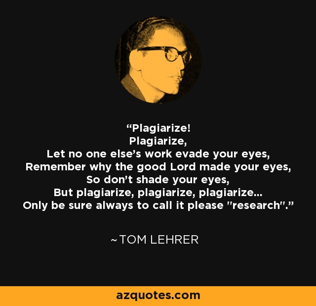 Plagiarize! Plagiarize, Let no one else's work evade your eyes, Remember why the good Lord made your eyes, So don't shade your eyes, But plagiarize, plagiarize, plagiarize... Only be sure always to call it please 