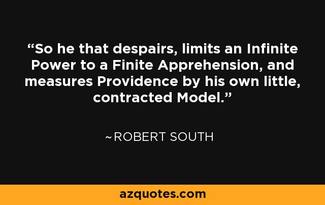 So he that despairs, limits an Infinite Power to a Finite Apprehension, and measures Providence by his own little, contracted Model. - Robert South