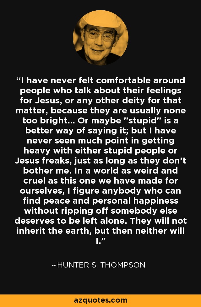 I have never felt comfortable around people who talk about their feelings for Jesus, or any other deity for that matter, because they are usually none too bright... Or maybe 