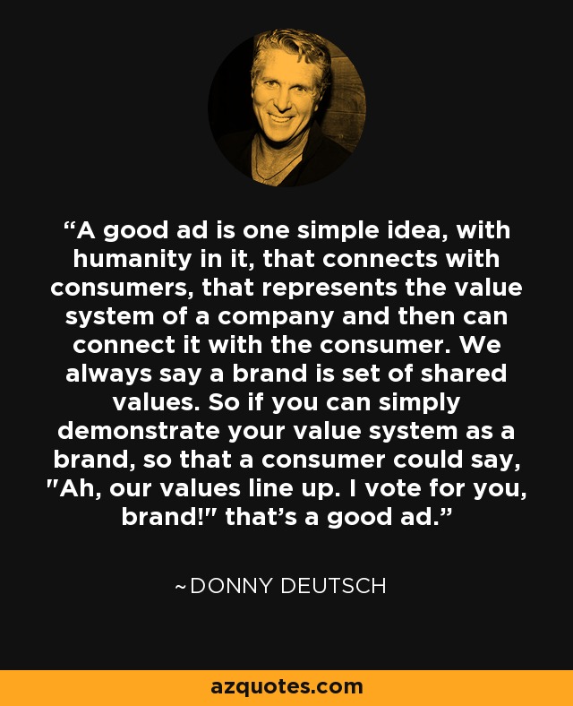 A good ad is one simple idea, with humanity in it, that connects with consumers, that represents the value system of a company and then can connect it with the consumer. We always say a brand is set of shared values. So if you can simply demonstrate your value system as a brand, so that a consumer could say, 