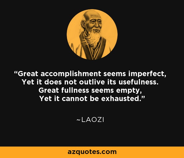 Great accomplishment seems imperfect, Yet it does not outlive its usefulness. Great fullness seems empty, Yet it cannot be exhausted. - Laozi