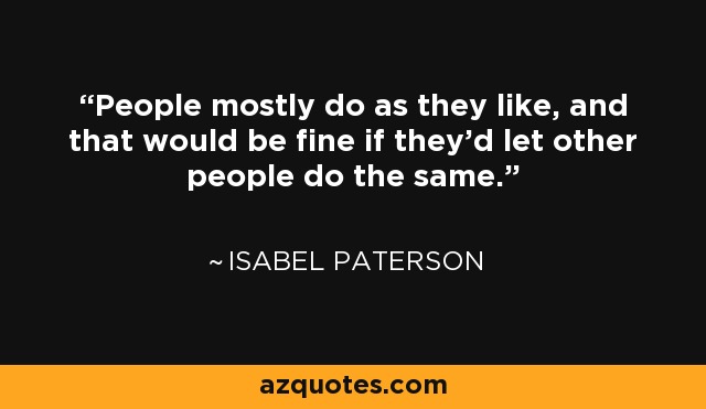 People mostly do as they like, and that would be fine if they'd let other people do the same. - Isabel Paterson