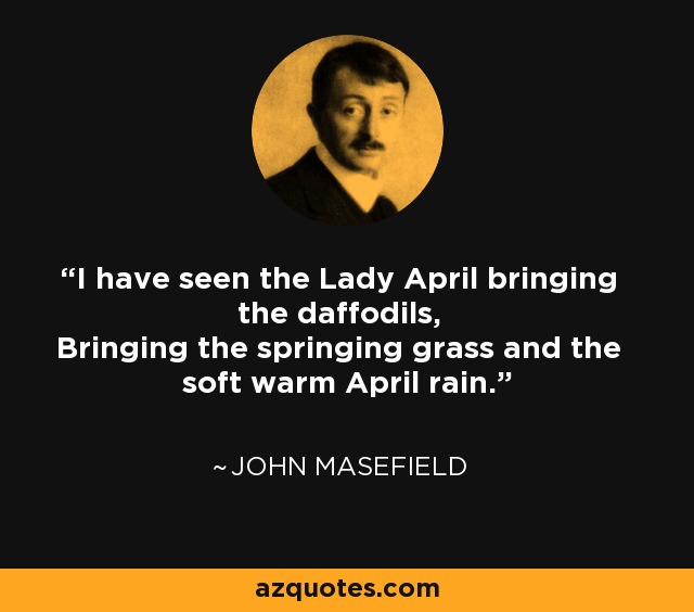 I have seen the Lady April bringing the daffodils, Bringing the springing grass and the soft warm April rain. - John Masefield