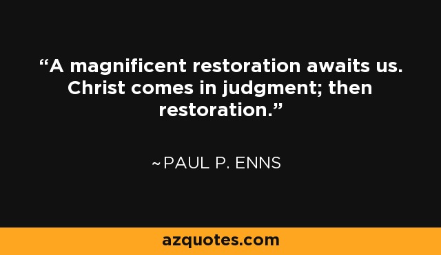 A magnificent restoration awaits us. Christ comes in judgment; then restoration. - Paul P. Enns