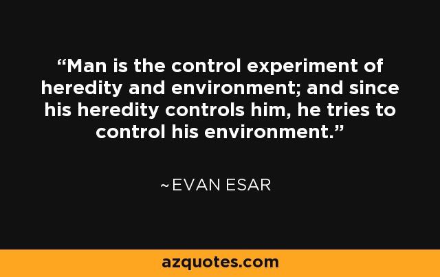 Man is the control experiment of heredity and environment; and since his heredity controls him, he tries to control his environment. - Evan Esar