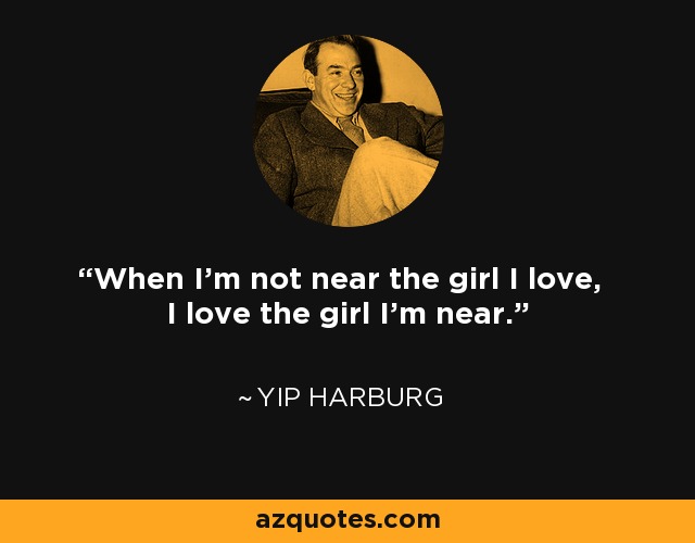 When I'm not near the girl I love, I love the girl I'm near. - Yip Harburg