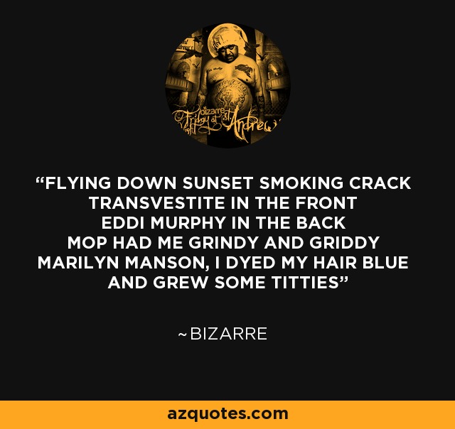 FLYING DOWN SUNSET SMOKING CRACK TRANSVESTITE IN THE FRONT EDDI MURPHY IN THE BACK MOP HAD ME GRINDY AND GRIDDY MARILYN MANSON, I DYED MY HAIR BLUE AND GREW SOME TITTIES - Bizarre