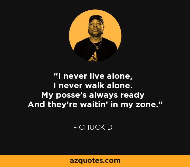 I never live alone, I never walk alone. My posse's always ready And they're waitin' in my zone. - Chuck D