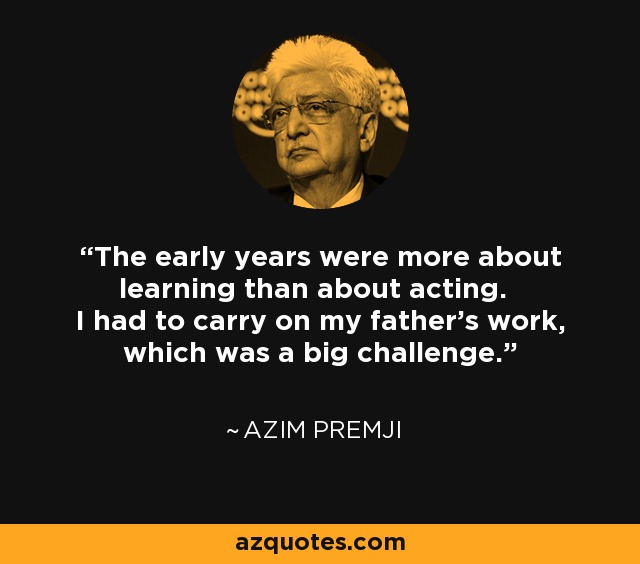 The early years were more about learning than about acting. I had to carry on my father's work, which was a big challenge. - Azim Premji