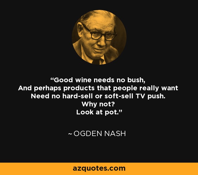 Good wine needs no bush, And perhaps products that people really want Need no hard-sell or soft-sell TV push. Why not? Look at pot. - Ogden Nash