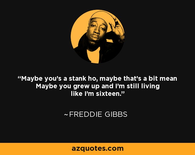 Maybe you's a stank ho, maybe that's a bit mean Maybe you grew up and I'm still living like I'm sixteen. - Freddie Gibbs