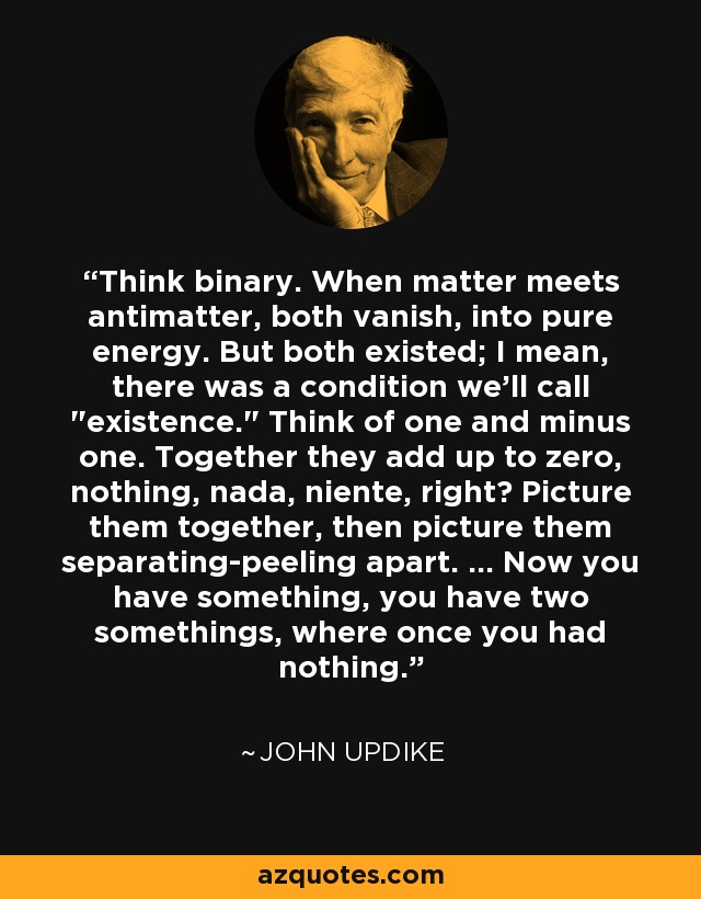 Think binary. When matter meets antimatter, both vanish, into pure energy. But both existed; I mean, there was a condition we'll call 