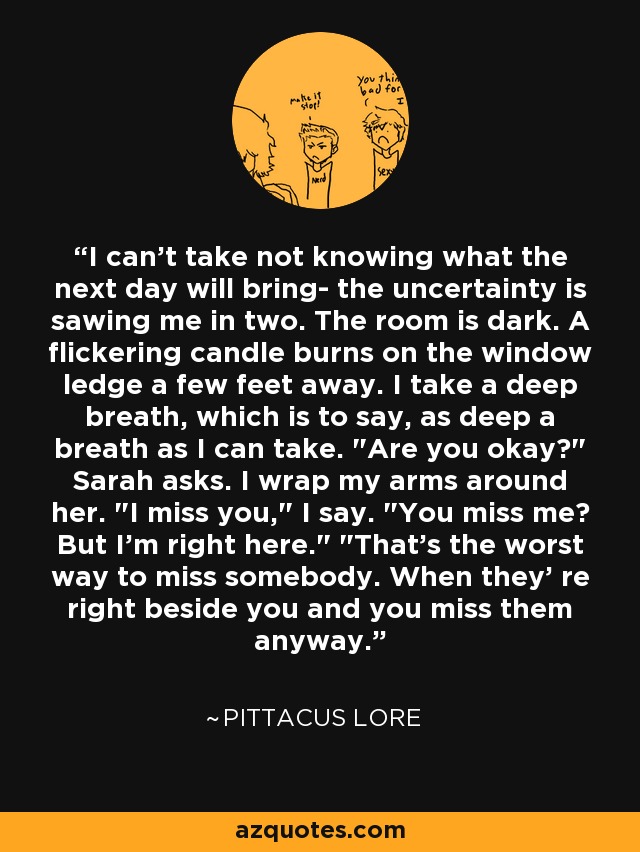 I can't take not knowing what the next day will bring- the uncertainty is sawing me in two. The room is dark. A flickering candle burns on the window ledge a few feet away. I take a deep breath, which is to say, as deep a breath as I can take. 