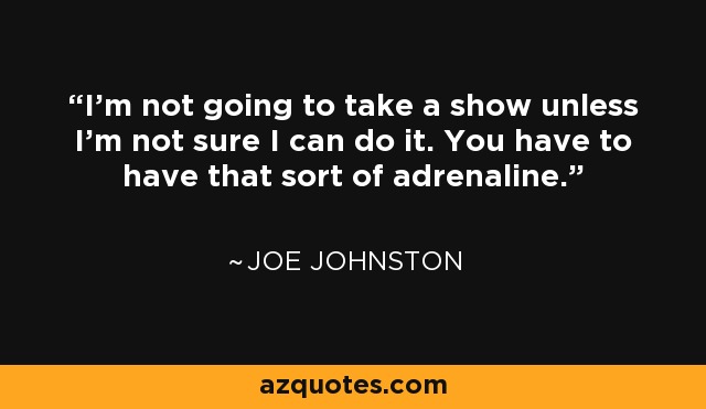 I'm not going to take a show unless I'm not sure I can do it. You have to have that sort of adrenaline. - Joe Johnston