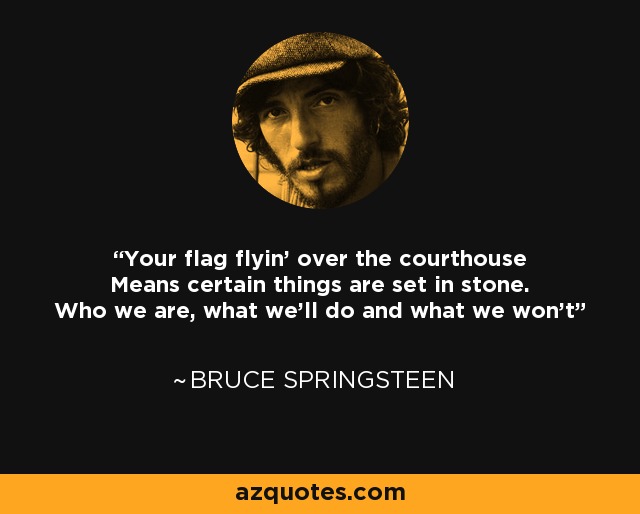 Your flag flyin' over the courthouse Means certain things are set in stone. Who we are, what we'll do and what we won't - Bruce Springsteen