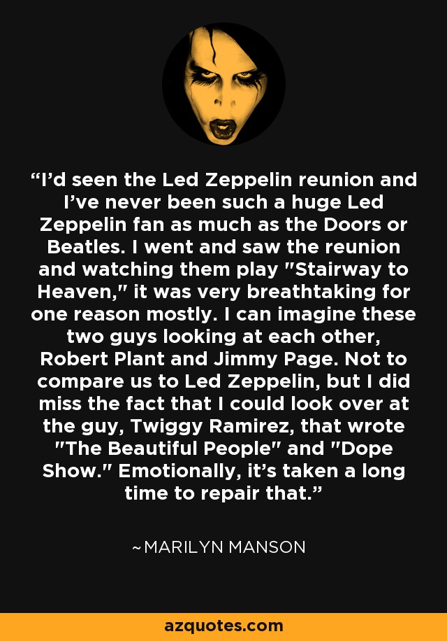 I'd seen the Led Zeppelin reunion and I've never been such a huge Led Zeppelin fan as much as the Doors or Beatles. I went and saw the reunion and watching them play 