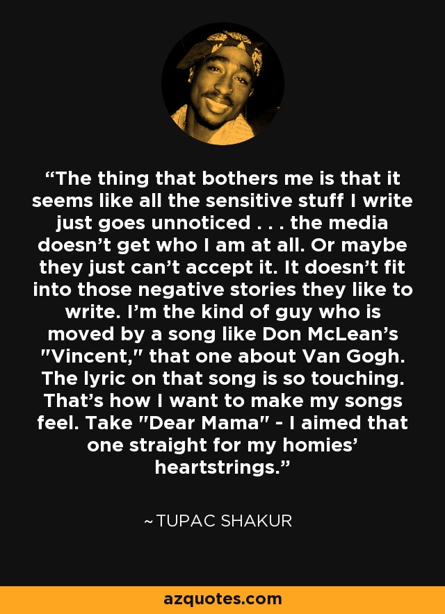 The thing that bothers me is that it seems like all the sensitive stuff I write just goes unnoticed . . . the media doesn't get who I am at all. Or maybe they just can't accept it. It doesn't fit into those negative stories they like to write. I'm the kind of guy who is moved by a song like Don McLean's 