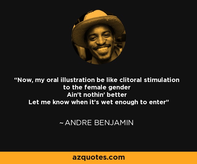 Now, my oral illustration be like clitoral stimulation to the female gender Ain't nothin' better Let me know when it's wet enough to enter - Andre Benjamin
