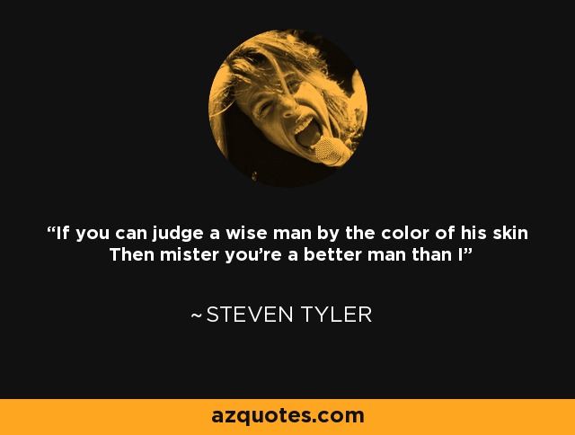 If you can judge a wise man by the color of his skin Then mister you’re a better man than I - Steven Tyler