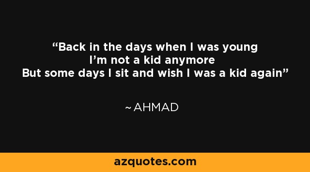 Back in the days when I was young I'm not a kid anymore But some days I sit and wish I was a kid again - Ahmad