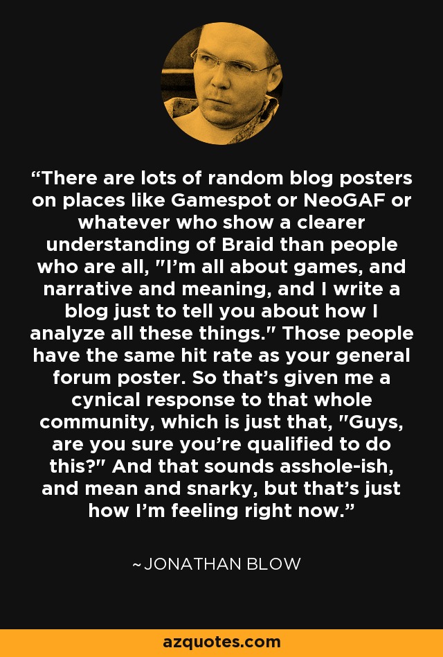 There are lots of random blog posters on places like Gamespot or NeoGAF or whatever who show a clearer understanding of Braid than people who are all, 
