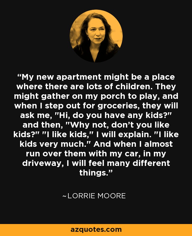 My new apartment might be a place where there are lots of children. They might gather on my porch to play, and when I step out for groceries, they will ask me, 