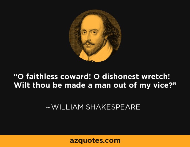 O faithless coward! O dishonest wretch! Wilt thou be made a man out of my vice? - William Shakespeare