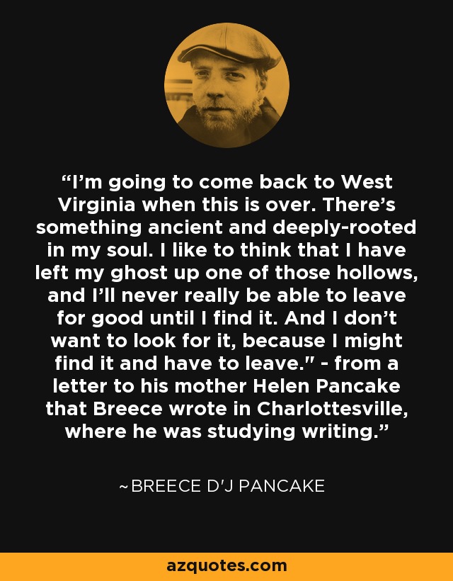 I'm going to come back to West Virginia when this is over. There's something ancient and deeply-rooted in my soul. I like to think that I have left my ghost up one of those hollows, and I'll never really be able to leave for good until I find it. And I don't want to look for it, because I might find it and have to leave.