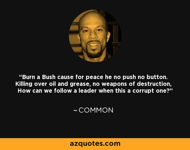 Burn a Bush cause for peace he no push no button. Killing over oil and grease, no weapons of destruction, How can we follow a leader when this a corrupt one? - Common