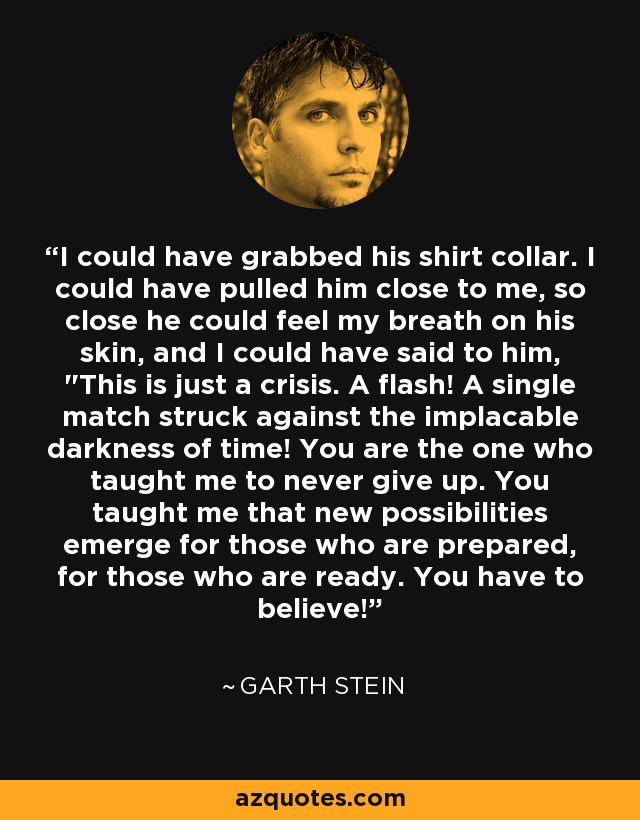 I could have grabbed his shirt collar. I could have pulled him close to me, so close he could feel my breath on his skin, and I could have said to him, 