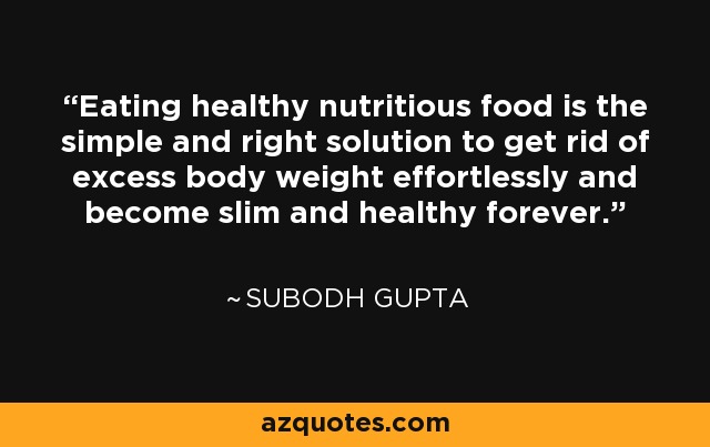 Eating healthy nutritious food is the simple and right solution to get rid of excess body weight effortlessly and become slim and healthy forever. - Subodh Gupta