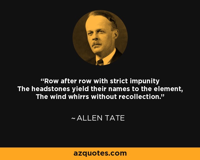 Row after row with strict impunity The headstones yield their names to the element, The wind whirrs without recollection. - Allen Tate