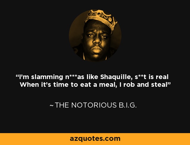 I'm slamming n***as like Shaquille, s**t is real When it's time to eat a meal, I rob and steal - The Notorious B.I.G.