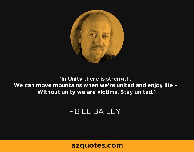 In Unity there is strength; We can move mountains when we're united and enjoy life - Without unity we are victims. Stay united. - Bill Bailey